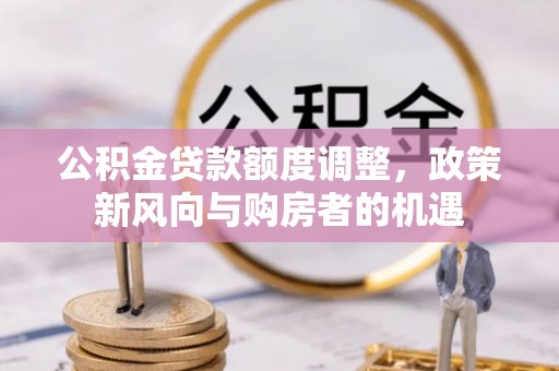 泉港公积金贷款额度调整，政策新风向与购房者的机遇