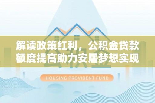 泉港解读政策红利，公积金贷款额度提高助力安居梦想实现