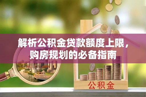 泉港解析公积金贷款额度上限，购房规划的必备指南