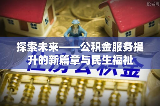 泉港探索未来——公积金服务提升的新篇章与民生福祉