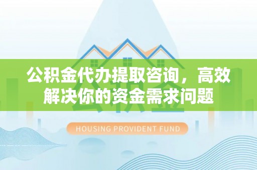 泉港公积金代办提取咨询，高效解决你的资金需求问题