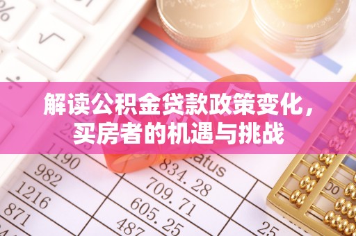 泉港解读公积金贷款政策变化，买房者的机遇与挑战