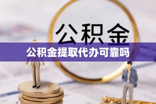 泉港公积金提取代办可靠吗