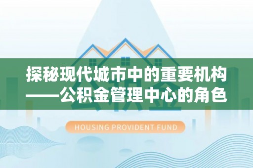 泉港探秘现代城市中的重要机构——公积金管理中心的角色与使命