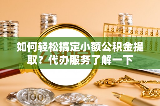 泉港如何轻松搞定小额公积金提取？代办服务了解一下