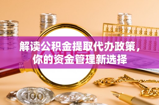 泉港解读公积金提取代办政策，你的资金管理新选择