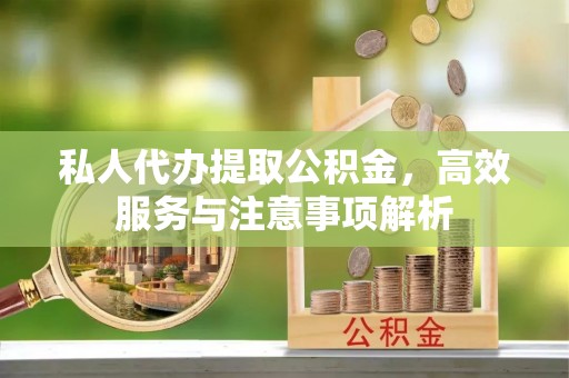 泉港私人代办提取公积金，高效服务与注意事项解析