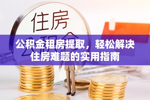 泉港公积金租房提取，轻松解决住房难题的实用指南
