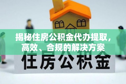 泉港揭秘住房公积金代办提取，高效、合规的解决方案