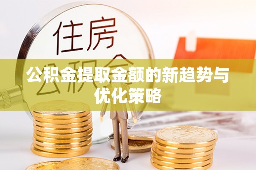 泉港公积金提取金额的新趋势与优化策略