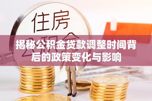 泉港揭秘公积金贷款调整时间背后的政策变化与影响