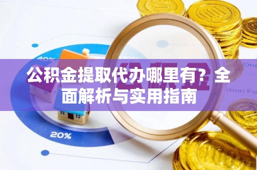 泉港公积金提取代办哪里有？全面解析与实用指南