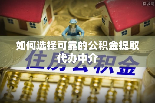 泉港如何选择可靠的公积金提取代办中介