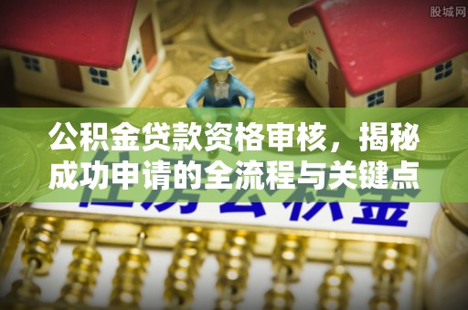 泉港公积金贷款资格审核，揭秘成功申请的全流程与关键点