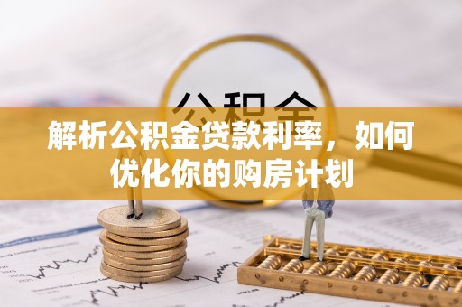 泉港解析公积金贷款利率，如何优化你的购房计划