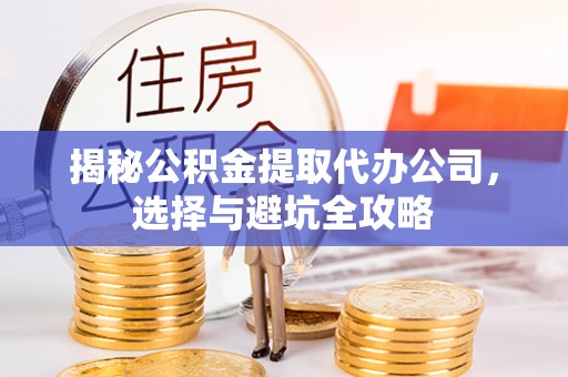 泉港揭秘公积金提取代办公司，选择与避坑全攻略