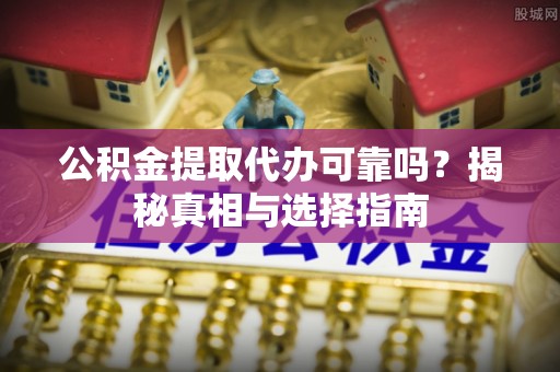 泉港公积金提取代办可靠吗？揭秘真相与选择指南