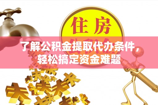 泉港了解公积金提取代办条件，轻松搞定资金难题