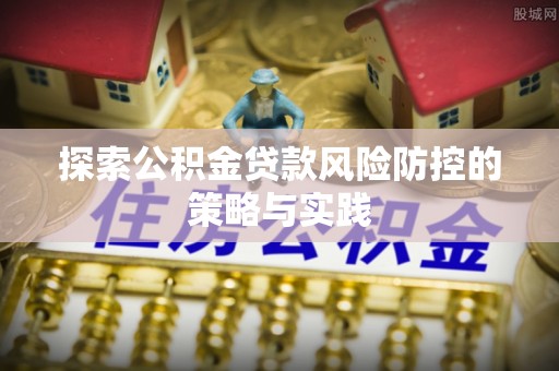 泉港探索公积金贷款风险防控的策略与实践