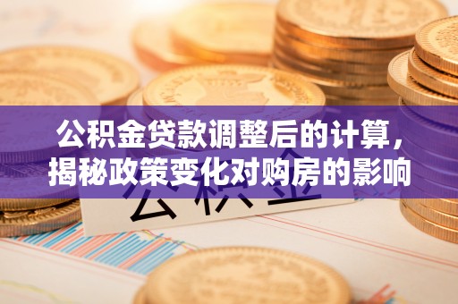 泉港公积金贷款调整后的计算，揭秘政策变化对购房的影响