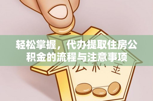 泉港轻松掌握，代办提取住房公积金的流程与注意事项