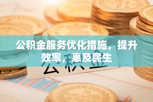 泉港公积金服务优化措施，提升效率，惠及民生