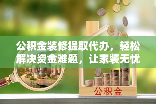 泉港公积金装修提取代办，轻松解决资金难题，让家装无忧