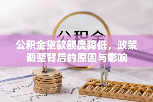 泉港公积金贷款额度降低，政策调整背后的原因与影响