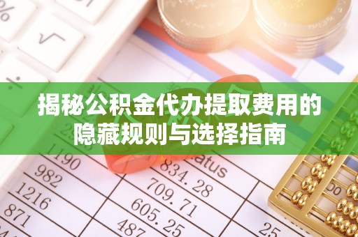 泉港揭秘公积金代办提取费用的隐藏规则与选择指南