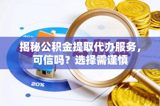 泉港揭秘公积金提取代办服务，可信吗？选择需谨慎