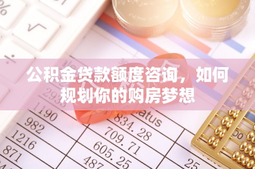 泉港公积金贷款额度咨询，如何规划你的购房梦想