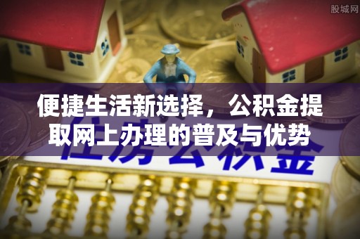 泉港便捷生活新选择，公积金提取网上办理的普及与优势
