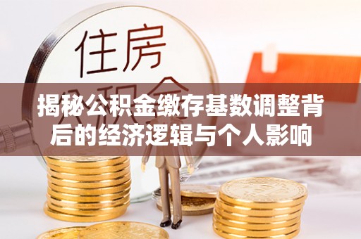 泉港揭秘公积金缴存基数调整背后的经济逻辑与个人影响