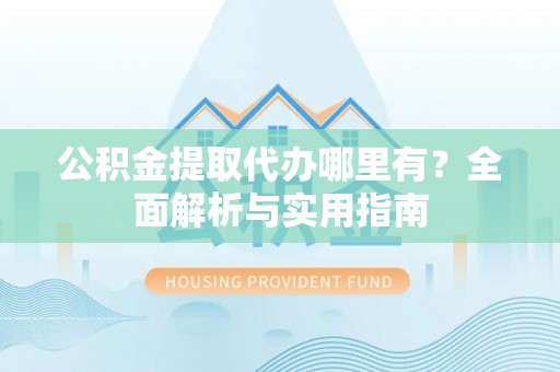 泉港公积金提取代办哪里有？全面解析与实用指南