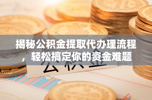 泉港揭秘公积金提取代办理流程，轻松搞定你的资金难题