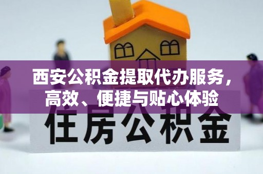 泉港西安公积金提取代办服务，高效、便捷与贴心体验