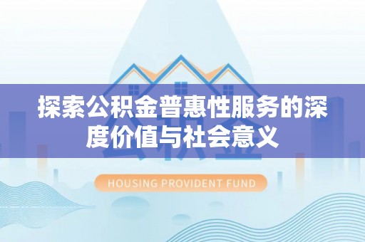 泉港探索公积金普惠性服务的深度价值与社会意义
