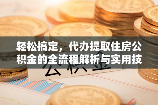 泉港轻松搞定，代办提取住房公积金的全流程解析与实用技巧