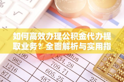 泉港如何高效办理公积金代办提取业务？全面解析与实用指南