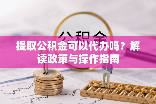 泉港提取公积金可以代办吗？解读政策与操作指南