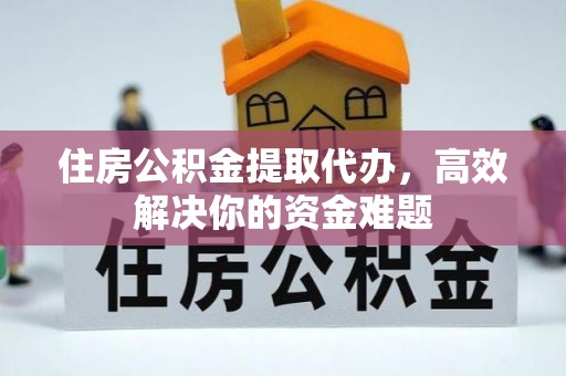 泉港住房公积金提取代办，高效解决你的资金难题