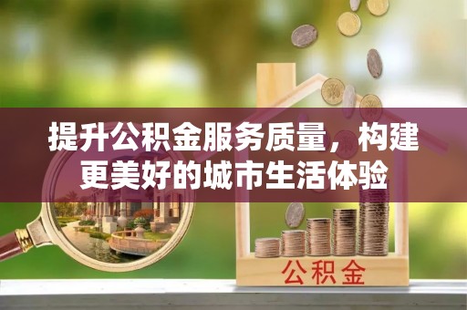泉港提升公积金服务质量，构建更美好的城市生活体验