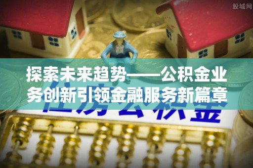 泉港探索未来趋势——公积金业务创新引领金融服务新篇章