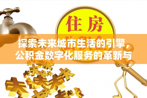 泉港探索未来城市生活的引擎，公积金数字化服务的革新与实践