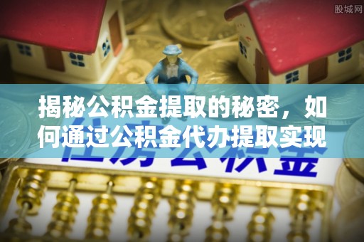 泉港揭秘公积金提取的秘密，如何通过公积金代办提取实现财务自由