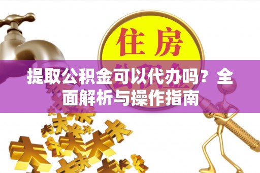 泉港提取公积金可以代办吗？全面解析与操作指南