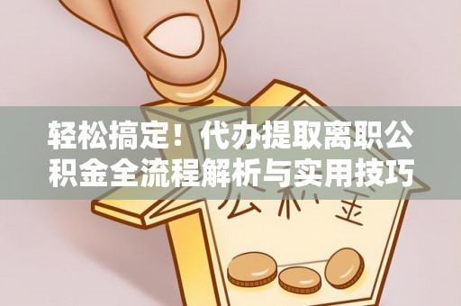 泉港轻松搞定！代办提取离职公积金全流程解析与实用技巧