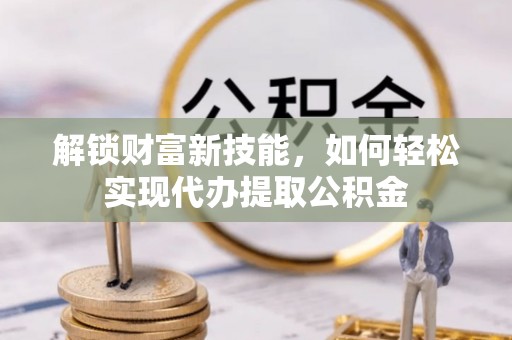 泉港解锁财富新技能，如何轻松实现代办提取公积金