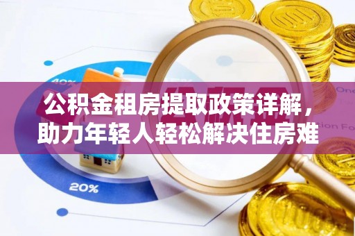 泉港公积金租房提取政策详解，助力年轻人轻松解决住房难题