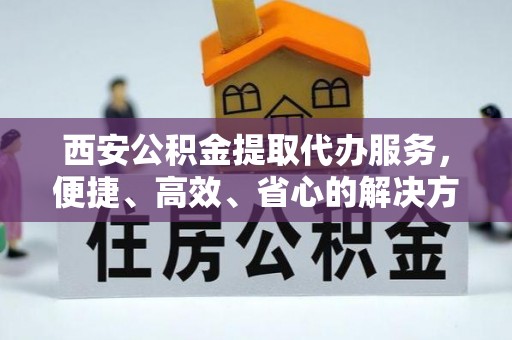 泉港西安公积金提取代办服务，便捷、高效、省心的解决方案